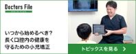 Doctors File　いつから始めるべき？長く口腔内の健康を守るための小児矯正　トピックスを見る